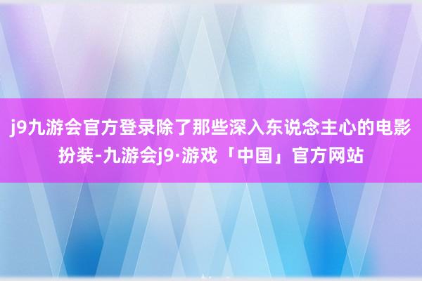 j9九游会官方登录除了那些深入东说念主心的电影扮装-九游会j9·游戏「中国」官方网站