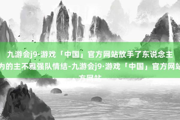 九游会j9·游戏「中国」官方网站放手了东说念主为的主不雅强队情结-九游会j9·游戏「中国」官方网站