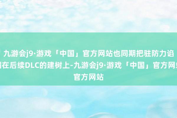 九游会j9·游戏「中国」官方网站也同期把驻防力谄媚在后续DLC的建树上-九游会j9·游戏「中国」官方网站