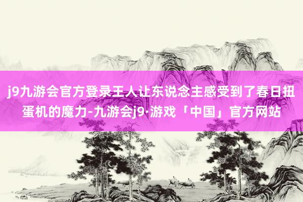 j9九游会官方登录王人让东说念主感受到了春日扭蛋机的魔力-九游会j9·游戏「中国」官方网站