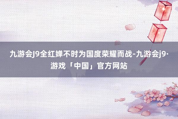 九游会J9全红婵不时为国度荣耀而战-九游会j9·游戏「中国」官方网站