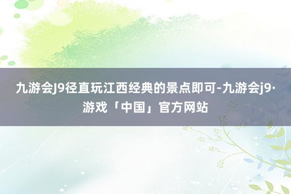 九游会J9径直玩江西经典的景点即可-九游会j9·游戏「中国」官方网站