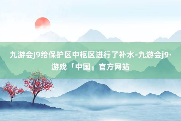 九游会J9给保护区中枢区进行了补水-九游会j9·游戏「中国」官方网站