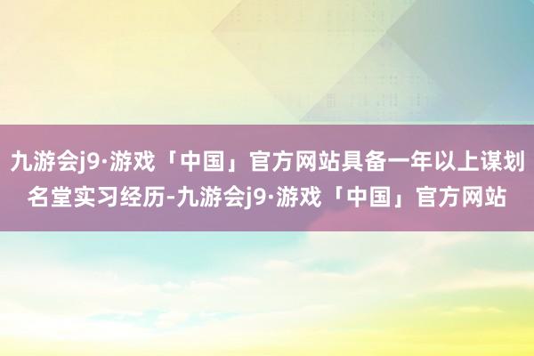 九游会j9·游戏「中国」官方网站具备一年以上谋划名堂实习经历-九游会j9·游戏「中国」官方网站