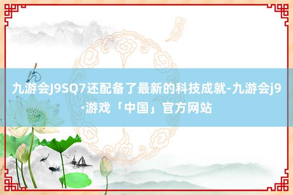 九游会J9SQ7还配备了最新的科技成就-九游会j9·游戏「中国」官方网站