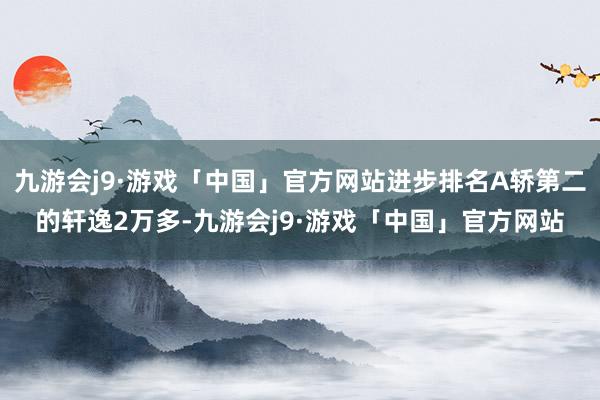 九游会j9·游戏「中国」官方网站进步排名A轿第二的轩逸2万多-九游会j9·游戏「中国」官方网站