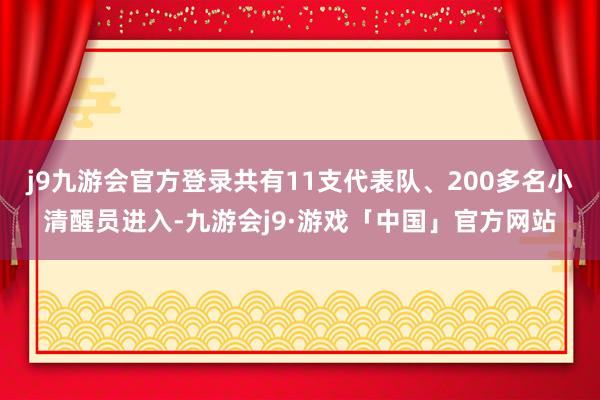 j9九游会官方登录共有11支代表队、200多名小清醒员进入-九游会j9·游戏「中国」官方网站
