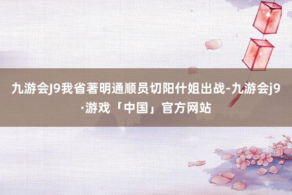 九游会J9我省著明通顺员切阳什姐出战-九游会j9·游戏「中国」官方网站