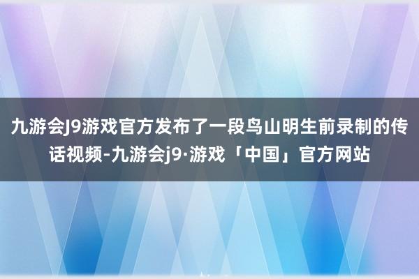 九游会J9游戏官方发布了一段鸟山明生前录制的传话视频-九游会j9·游戏「中国」官方网站