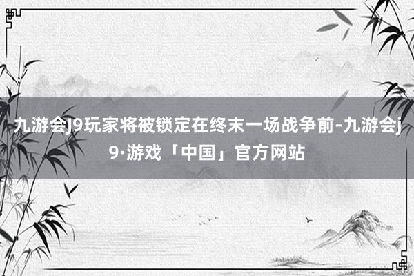 九游会J9玩家将被锁定在终末一场战争前-九游会j9·游戏「中国」官方网站