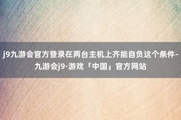 j9九游会官方登录在两台主机上齐能自负这个条件-九游会j9·游戏「中国」官方网站