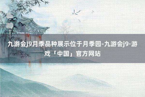九游会J9月季品种展示位于月季园-九游会j9·游戏「中国」官方网站