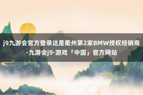 j9九游会官方登录这是衢州第2家BMW授权经销商-九游会j9·游戏「中国」官方网站