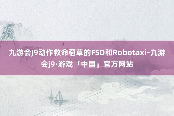 九游会J9动作救命稻草的FSD和Robotaxi-九游会j9·游戏「中国」官方网站