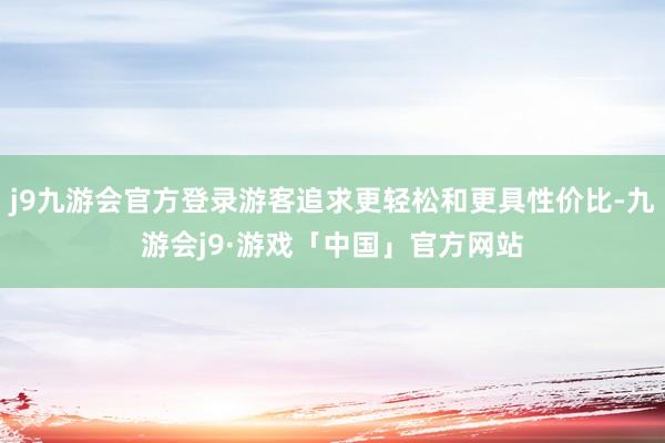 j9九游会官方登录游客追求更轻松和更具性价比-九游会j9·游戏「中国」官方网站