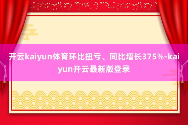 开云kaiyun体育环比扭亏、同比增长375%-kaiyun开云最新版登录