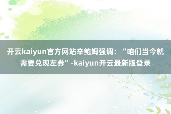 开云kaiyun官方网站　　辛鲍姆强调：“咱们当今就需要兑现左券”-kaiyun开云最新版登录