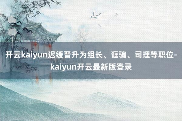 开云kaiyun迟缓晋升为组长、诓骗、司理等职位-kaiyun开云最新版登录