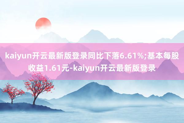 kaiyun开云最新版登录同比下落6.61%;基本每股收益1.61元-kaiyun开云最新版登录