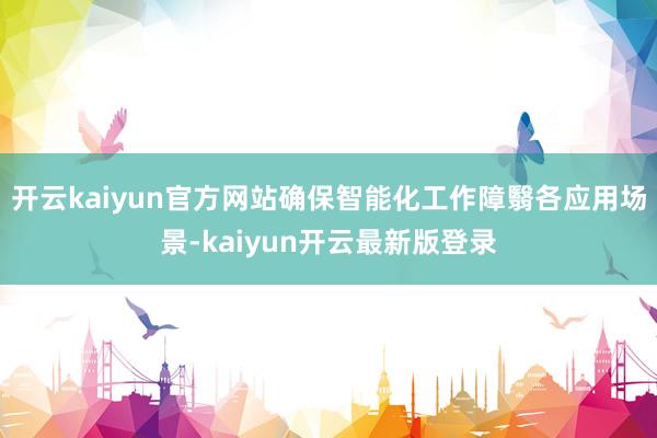 开云kaiyun官方网站确保智能化工作障翳各应用场景-kaiyun开云最新版登录
