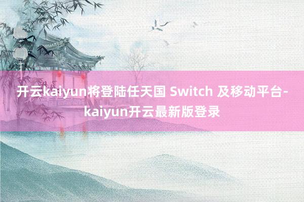 开云kaiyun将登陆任天国 Switch 及移动平台-kaiyun开云最新版登录
