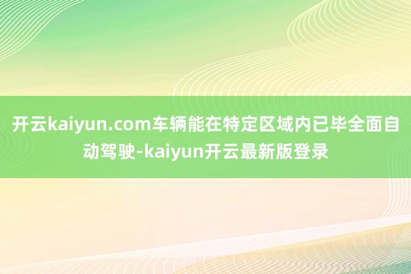 开云kaiyun.com车辆能在特定区域内已毕全面自动驾驶-kaiyun开云最新版登录