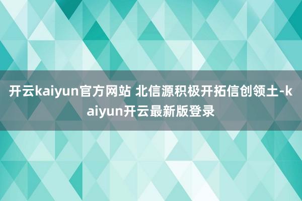 开云kaiyun官方网站 北信源积极开拓信创领土-kaiyun开云最新版登录