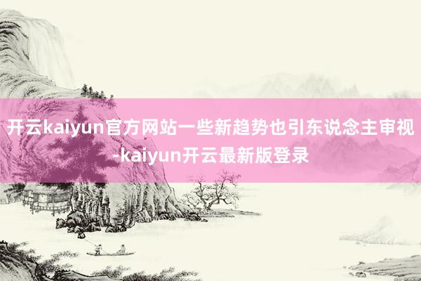 开云kaiyun官方网站一些新趋势也引东说念主审视-kaiyun开云最新版登录