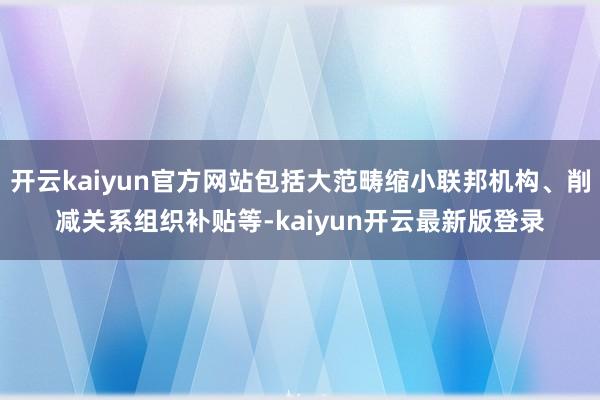 开云kaiyun官方网站包括大范畴缩小联邦机构、削减关系组织补贴等-kaiyun开云最新版登录