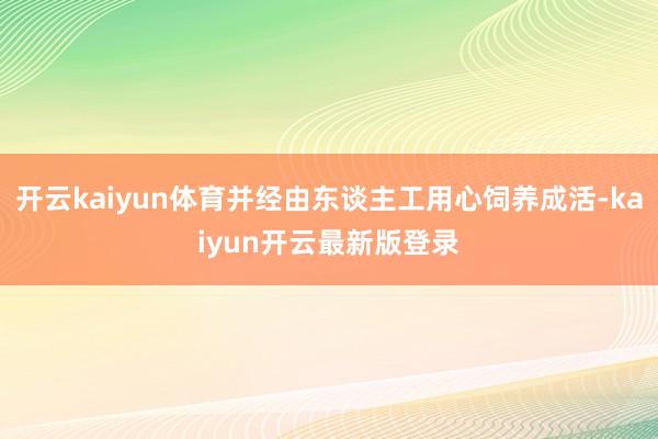 开云kaiyun体育并经由东谈主工用心饲养成活-kaiyun开云最新版登录