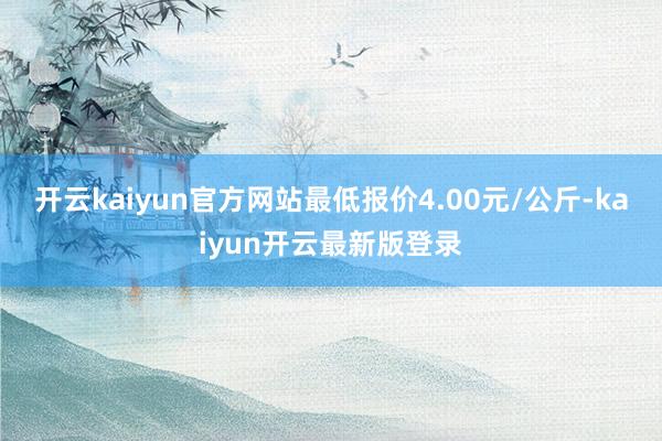 开云kaiyun官方网站最低报价4.00元/公斤-kaiyun开云最新版登录