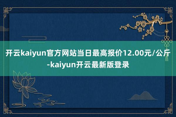 开云kaiyun官方网站当日最高报价12.00元/公斤-kaiyun开云最新版登录