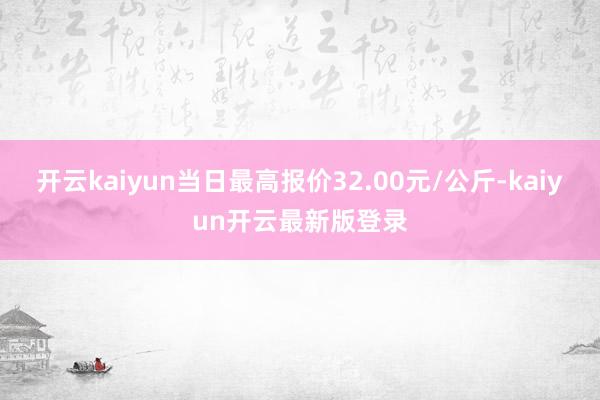开云kaiyun当日最高报价32.00元/公斤-kaiyun开云最新版登录