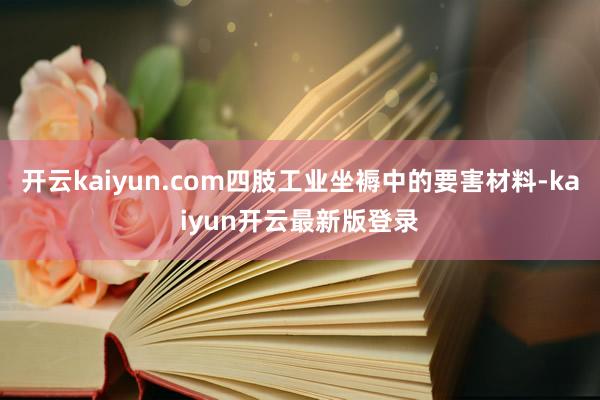 开云kaiyun.com四肢工业坐褥中的要害材料-kaiyun开云最新版登录