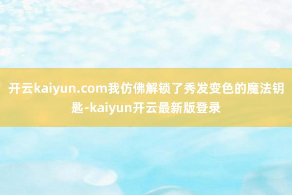 开云kaiyun.com我仿佛解锁了秀发变色的魔法钥匙-kaiyun开云最新版登录