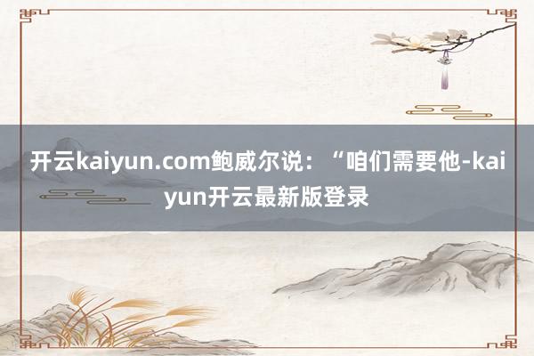 开云kaiyun.com鲍威尔说：“咱们需要他-kaiyun开云最新版登录