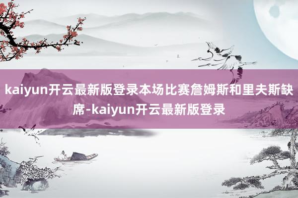 kaiyun开云最新版登录本场比赛詹姆斯和里夫斯缺席-kaiyun开云最新版登录