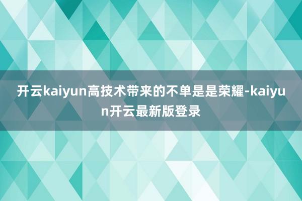 开云kaiyun高技术带来的不单是是荣耀-kaiyun开云最新版登录