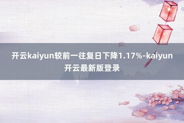 开云kaiyun较前一往复日下降1.17%-kaiyun开云最新版登录