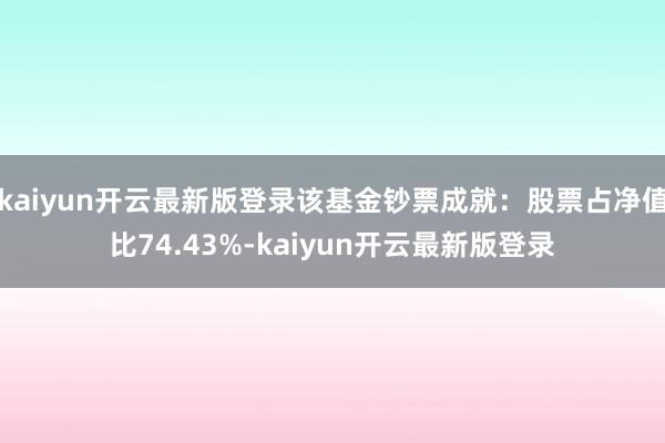 kaiyun开云最新版登录该基金钞票成就：股票占净值比74.43%-kaiyun开云最新版登录