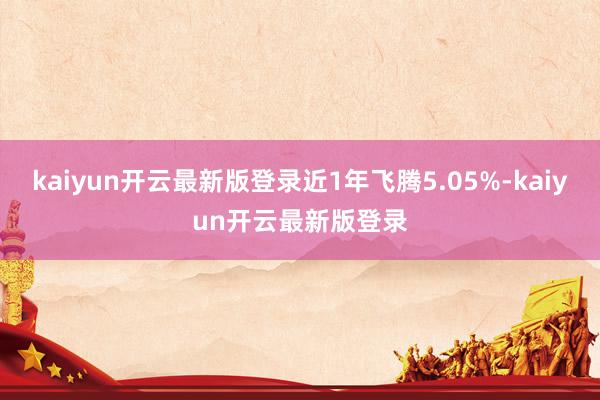 kaiyun开云最新版登录近1年飞腾5.05%-kaiyun开云最新版登录