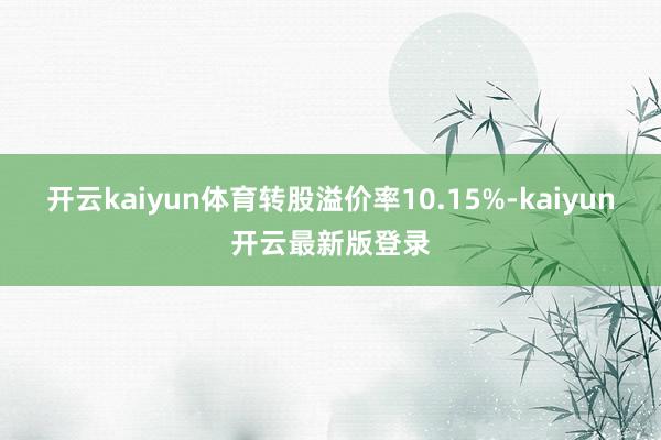开云kaiyun体育转股溢价率10.15%-kaiyun开云最新版登录
