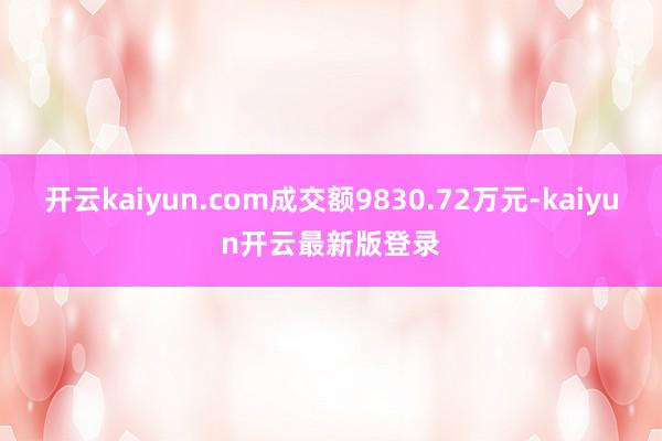 开云kaiyun.com成交额9830.72万元-kaiyun开云最新版登录