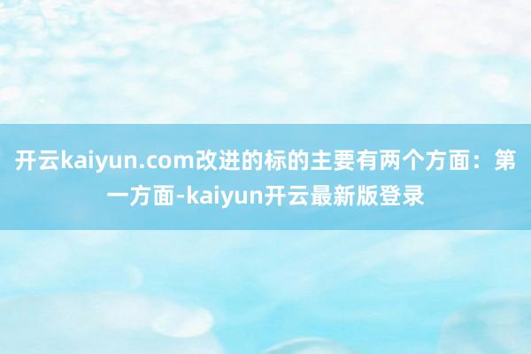 开云kaiyun.com改进的标的主要有两个方面：第一方面-kaiyun开云最新版登录