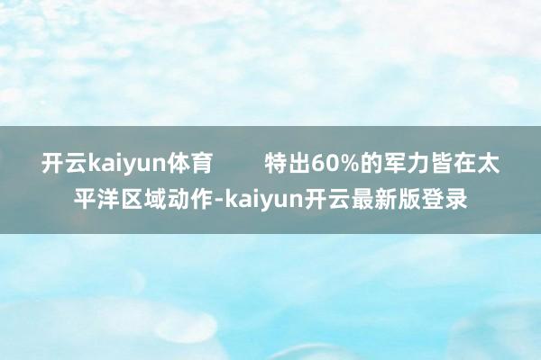 开云kaiyun体育        特出60%的军力皆在太平洋区域动作-kaiyun开云最新版登录