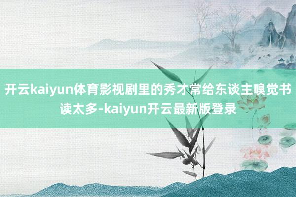 开云kaiyun体育影视剧里的秀才常给东谈主嗅觉书读太多-kaiyun开云最新版登录