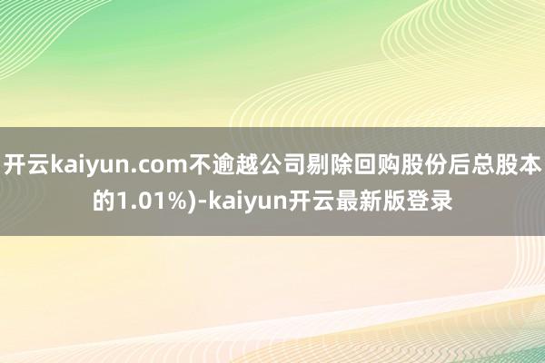 开云kaiyun.com不逾越公司剔除回购股份后总股本的1.01%)-kaiyun开云最新版登录