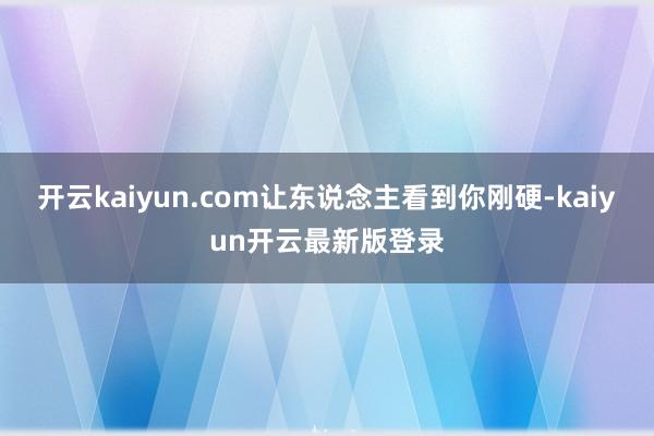 开云kaiyun.com让东说念主看到你刚硬-kaiyun开云最新版登录