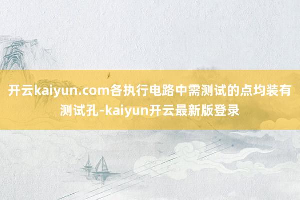 开云kaiyun.com各执行电路中需测试的点均装有测试孔-kaiyun开云最新版登录