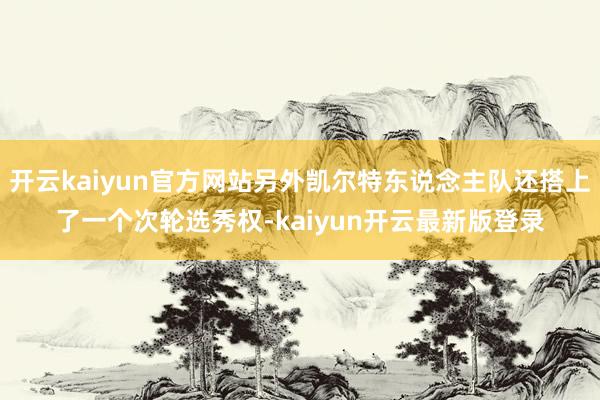 开云kaiyun官方网站另外凯尔特东说念主队还搭上了一个次轮选秀权-kaiyun开云最新版登录